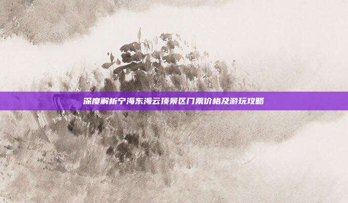 深度解析宁海东海云顶景区门票价格及游玩攻略