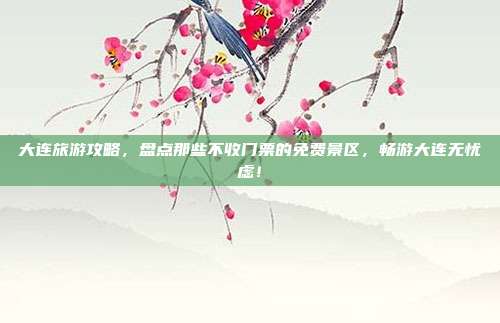 大连旅游攻略，盘点那些不收门票的免费景区，畅游大连无忧虑！