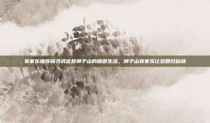 农家乐推荐探寻武定县狮子山的田园生活，狮子山农家乐让您回归自然