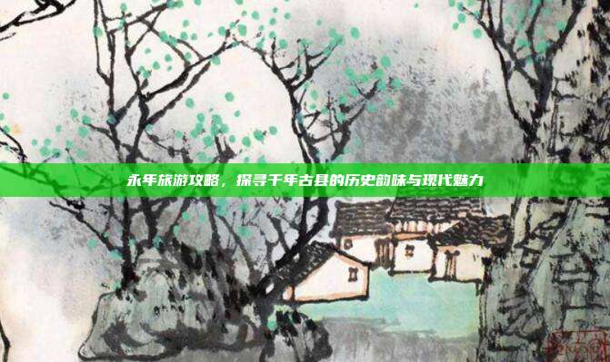 永年旅游攻略，探寻千年古县的历史韵味与现代魅力