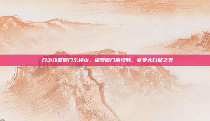 一日游攻略厦门东坪山，探索厦门的绿肺，享受大自然之美