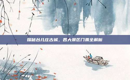 探秘台儿庄古城，各大景区门票全解析