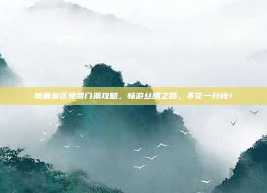 新疆景区免费门票攻略，畅游丝绸之路，不花一分钱！