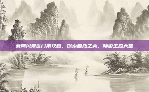 菱湖风景区门票攻略，探索自然之美，畅游生态天堂