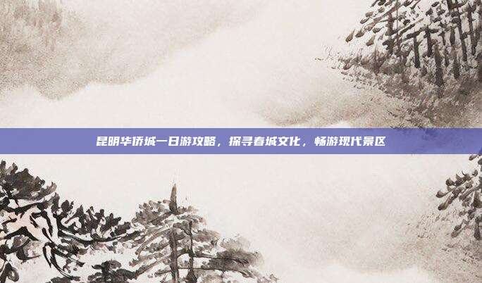 昆明华侨城一日游攻略，探寻春城文化，畅游现代景区
