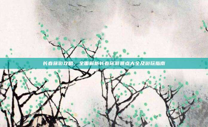 长春旅游攻略，全面解析长春旅游景点大全及游玩指南