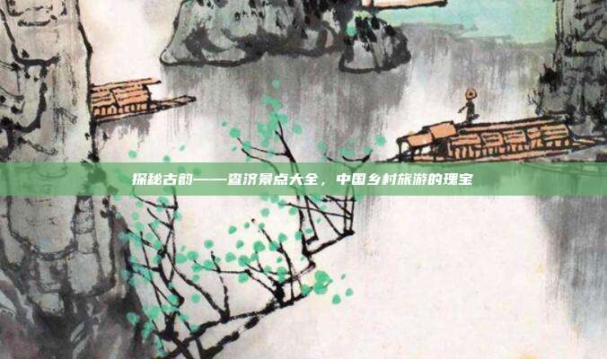 探秘古韵——查济景点大全，中国乡村旅游的瑰宝