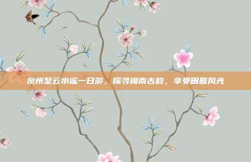 泉州至云水谣一日游，探寻闽南古韵，享受田园风光