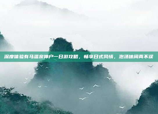 深度体验有马温泉神户一日游攻略，畅享日式风情，泡汤休闲两不误