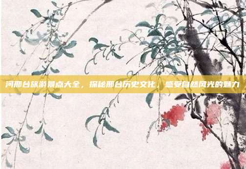 河邢台旅游景点大全，探秘邢台历史文化，感受自然风光的魅力