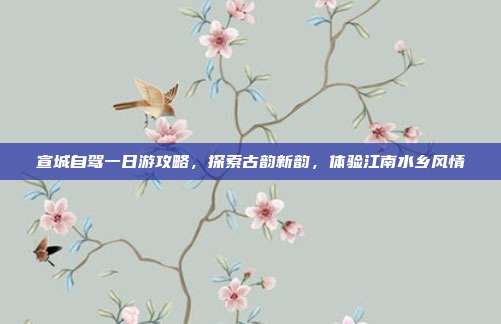 宣城自驾一日游攻略，探索古韵新韵，体验江南水乡风情
