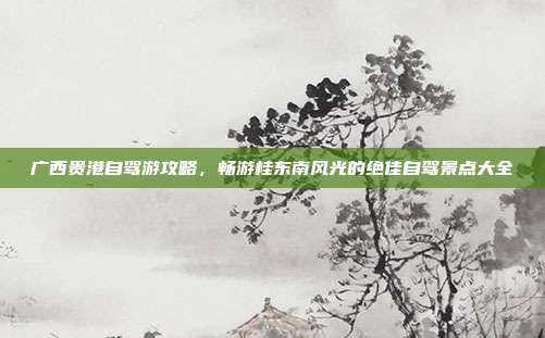 广西贵港自驾游攻略，畅游桂东南风光的绝佳自驾景点大全