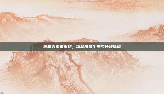 绵阳农家乐出租，体验田园生活的独特选择