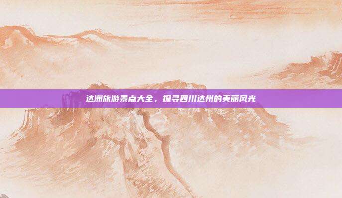 达洲旅游景点大全，探寻四川达州的美丽风光