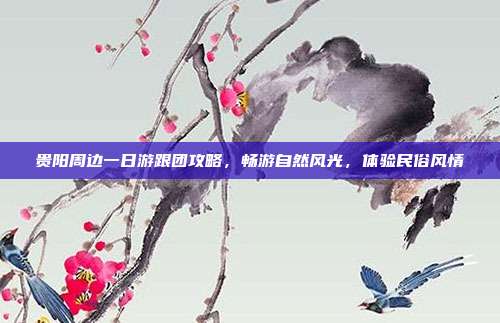 贵阳周边一日游跟团攻略，畅游自然风光，体验民俗风情