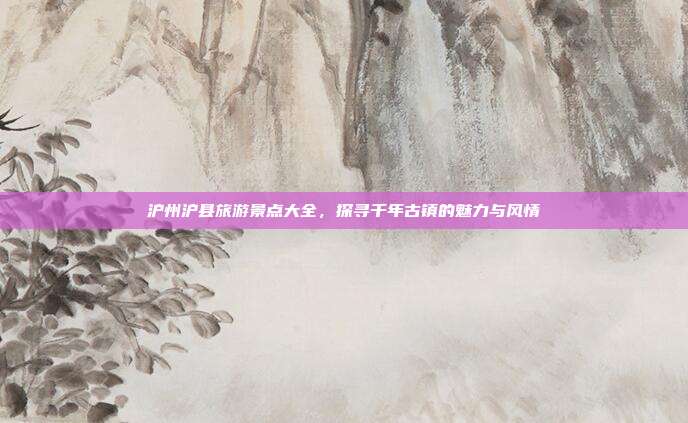 沪州沪县旅游景点大全，探寻千年古镇的魅力与风情