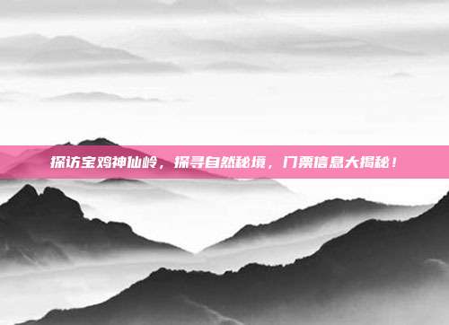探访宝鸡神仙岭，探寻自然秘境，门票信息大揭秘！