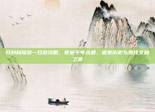 开封自驾游一日游攻略，穿越千年古都，感受历史与现代交融之美