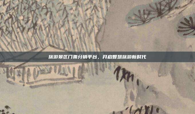 旅游景区门票分销平台，开启智慧旅游新时代