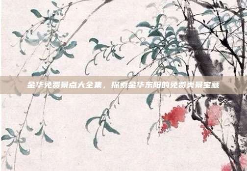 金华免费景点大全集，探索金华东阳的免费美景宝藏