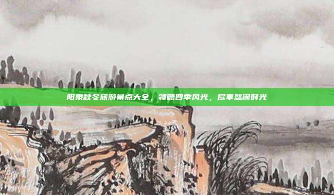 阳泉秋冬旅游景点大全，领略四季风光，尽享悠闲时光