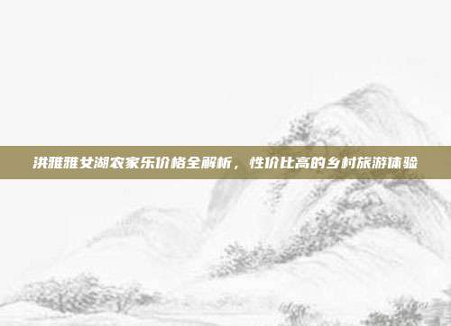 洪雅雅女湖农家乐价格全解析，性价比高的乡村旅游体验