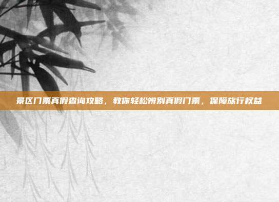 景区门票真假查询攻略，教你轻松辨别真假门票，保障旅行权益