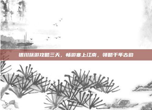 银川旅游攻略三天，畅游塞上江南，领略千年古韵