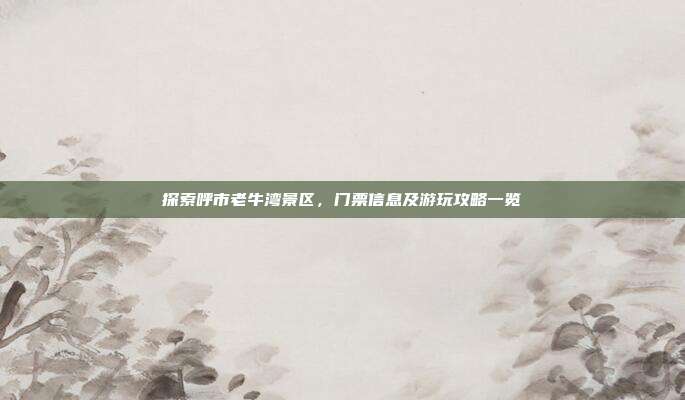 探索呼市老牛湾景区，门票信息及游玩攻略一览