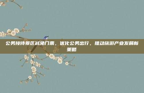 公务接待景区减免门票，优化公务出行，推动旅游产业发展新策略