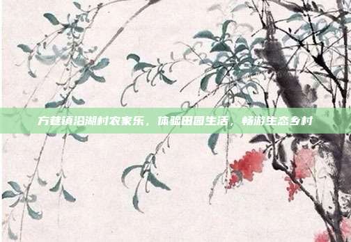 方巷镇沿湖村农家乐，体验田园生活，畅游生态乡村