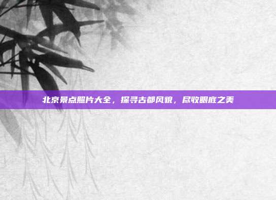 北京景点照片大全，探寻古都风貌，尽收眼底之美