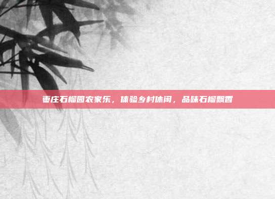 枣庄石榴园农家乐，体验乡村休闲，品味石榴飘香