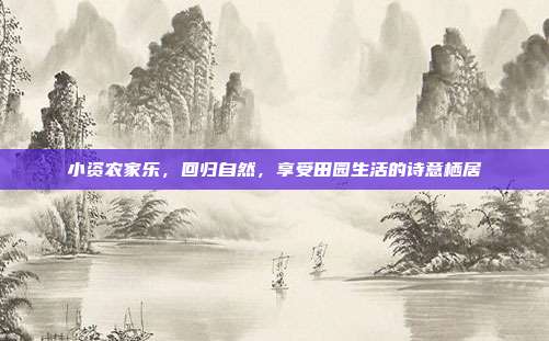 小资农家乐，回归自然，享受田园生活的诗意栖居