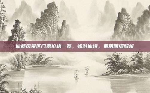 仙都风景区门票价格一览，畅游仙境，费用明细解析