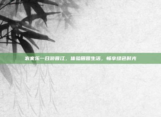 农家乐一日游晋江，体验田园生活，畅享绿色时光