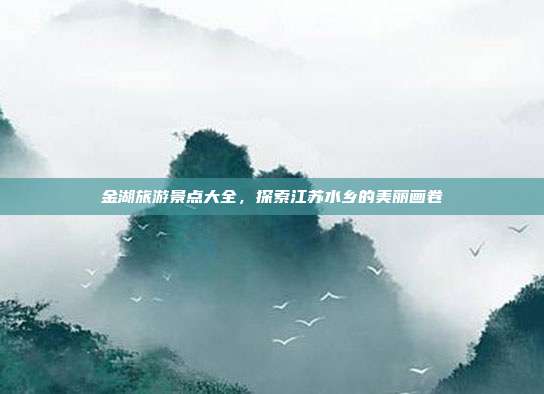 金湖旅游景点大全，探索江苏水乡的美丽画卷