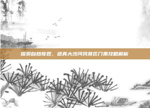 探索自然奇观，道真大沙河风景区门票攻略解析