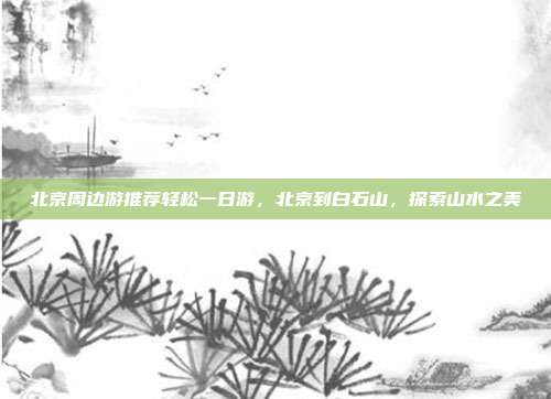 北京周边游推荐轻松一日游，北京到白石山，探索山水之美