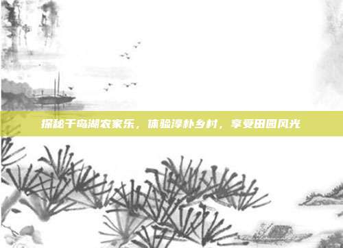 探秘千岛湖农家乐，体验淳朴乡村，享受田园风光