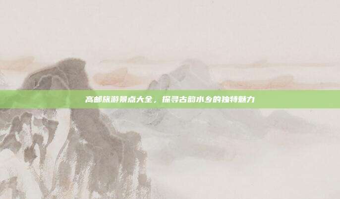 高邮旅游景点大全，探寻古韵水乡的独特魅力