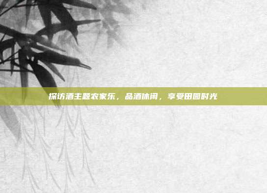 探访酒主题农家乐，品酒休闲，享受田园时光