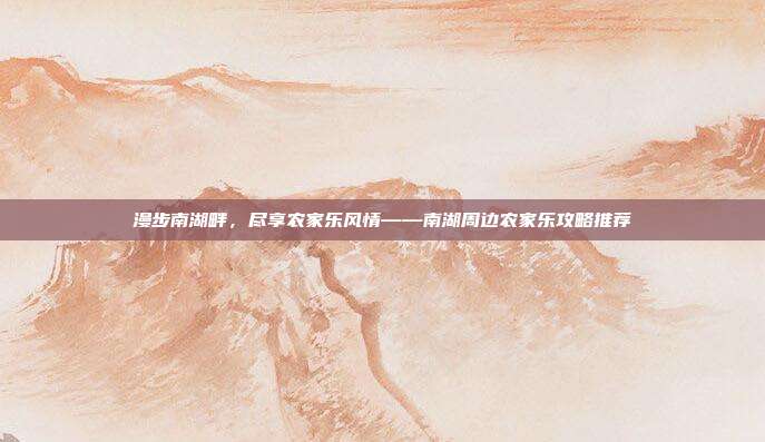 漫步南湖畔，尽享农家乐风情——南湖周边农家乐攻略推荐