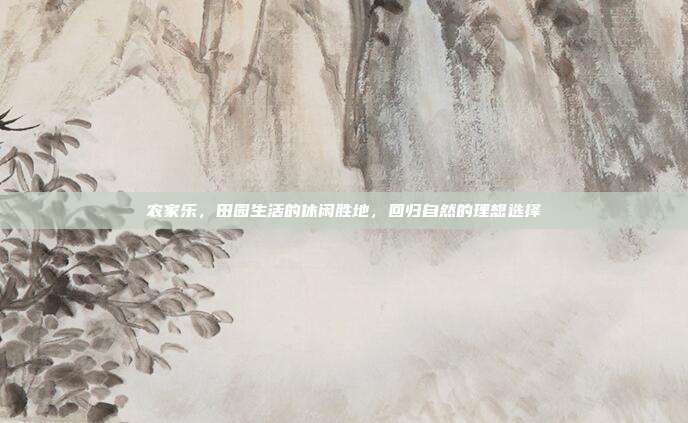 农家乐，田园生活的休闲胜地，回归自然的理想选择