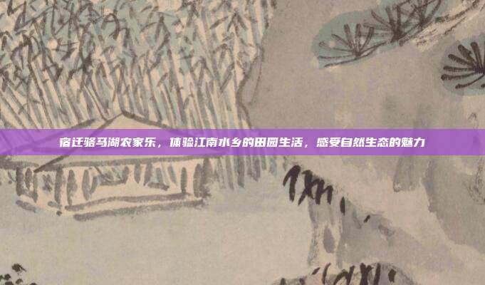 宿迁骆马湖农家乐，体验江南水乡的田园生活，感受自然生态的魅力