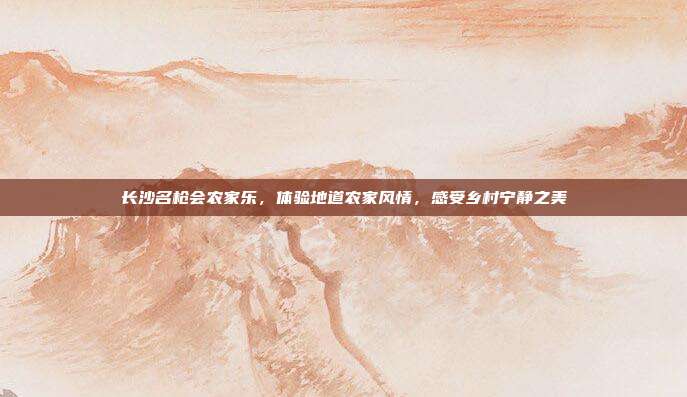 长沙名枪会农家乐，体验地道农家风情，感受乡村宁静之美