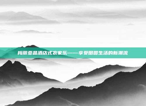 梅丽亚晶酒店式农家乐——享受田园生活的新潮流