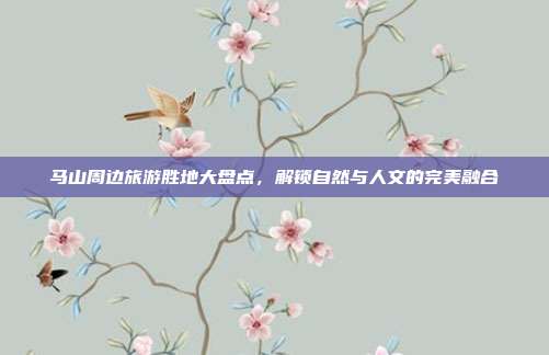 马山周边旅游胜地大盘点，解锁自然与人文的完美融合