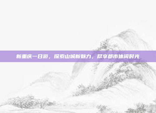 新重庆一日游，探索山城新魅力，尽享都市休闲时光