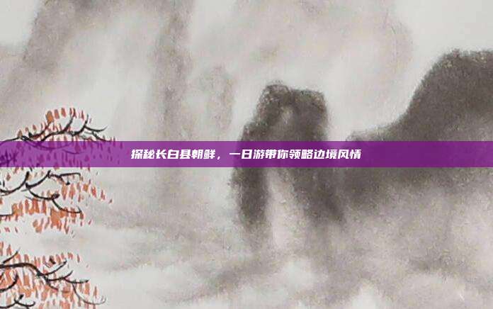探秘长白县朝鲜，一日游带你领略边境风情